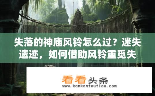 失落的神庙风铃怎么过？迷失遗迹，如何借助风铃重觅失落神庙的秘密?