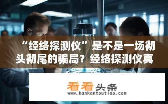 “经络探测仪”是不是一场彻头彻尾的骗局？经络探测仪真伪引发质疑，实证证明其是否存在科学性吗?