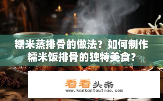 糯米蒸排骨的做法？如何制作糯米饭排骨的独特美食？