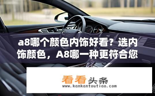 a8哪个颜色内饰好看？选内饰颜色，A8哪一种更符合您的审美风格？