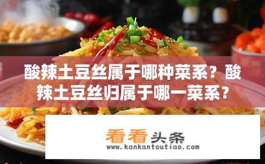 酸辣土豆丝属于哪种菜系？酸辣土豆丝归属于哪一菜系？