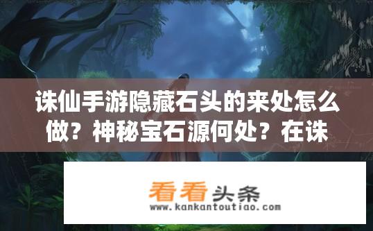 诛仙手游隐藏石头的来处怎么做？神秘宝石源何处？在诛仙手游中寻找线索的秘密隐藏过程解析