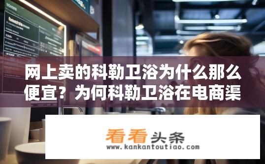 网上卖的科勒卫浴为什么那么便宜？为何科勒卫浴在电商渠道价格如此亲民?