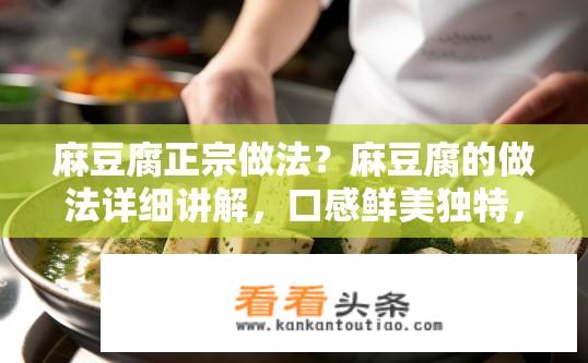 麻豆腐正宗做法？麻豆腐的做法详细讲解，口感鲜美独特，还是正宗秘制配方?