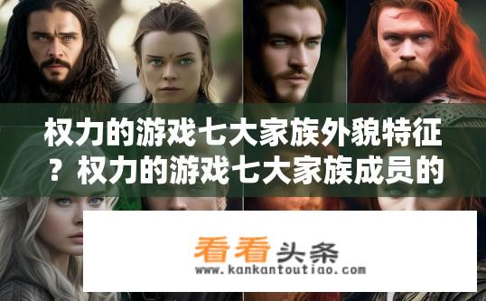 权力的游戏七大家族外貌特征？权力的游戏七大家族成员的真实面貌如何？各自在外貌特征上有哪些独特之处呢？