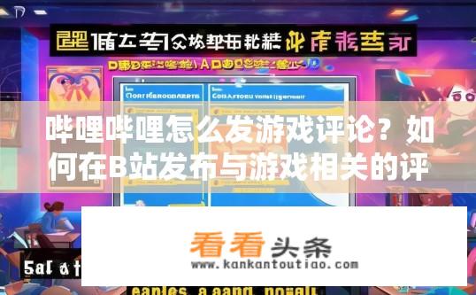 哔哩哔哩怎么发游戏评论？如何在B站发布与游戏相关的评论并获得评分和点赞?