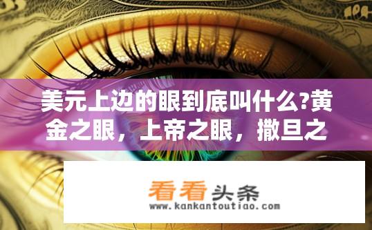 美元上边的眼到底叫什么?黄金之眼，上帝之眼，撒旦之眼，神秘之眼……版本也忒多了吧!求告知？美元上的神秘眼指的是哪种可能含义？