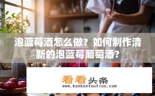 泡蓝莓酒怎么做？如何制作清新的泡蓝莓葡萄酒？