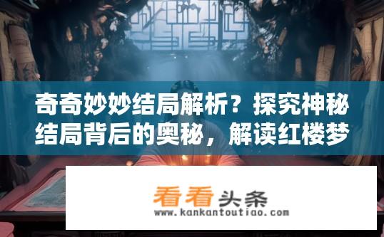 奇奇妙妙结局解析？探究神秘结局背后的奥秘，解读红楼梦中奇妙迷人的结局探究与解读?