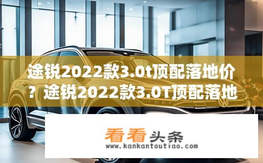 途锐2022款3.0t顶配落地价？途锐2022款3.0T顶配落地价大约是多少万元？