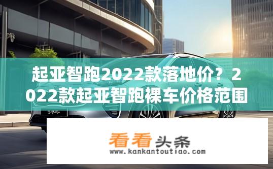 起亚智跑2022款落地价？2022款起亚智跑裸车价格范围是多少？