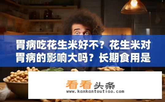 胃病吃花生米好不？花生米对胃病的影响大吗？长期食用是否有益于健康？