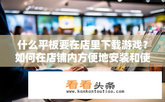 什么平板要在店里下载游戏？如何在店铺内方便地安装和使用平板上的最新游戏应用?