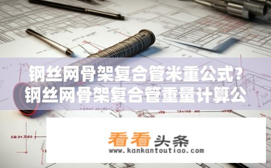 钢丝网骨架复合管米重公式？钢丝网骨架复合管重量计算公式是什么?