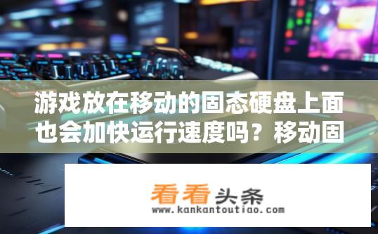 游戏放在移动的固态硬盘上面也会加快运行速度吗？移动固态硬盘在游戏运行速度提升的影响?