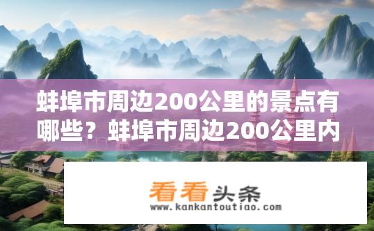 蚌埠市周边200公里的景点有哪些？蚌埠市周边200公里内的热门旅游胜地都有哪些？