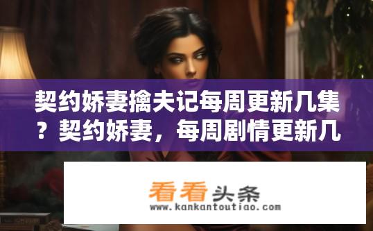 契约娇妻擒夫记每周更新几集？契约娇妻，每周剧情更新几集中擒夫记的秘密？