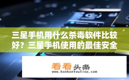 三星手机用什么杀毒软件比较好？三星手机使用的最佳安全防护软件推荐，市场份额最高的哪款杀毒软件?
