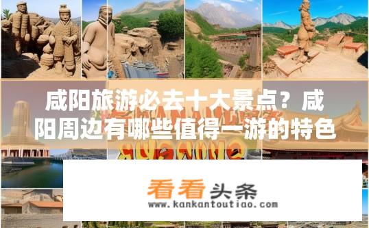 咸阳旅游必去十大景点？咸阳周边有哪些值得一游的特色旅游景点？