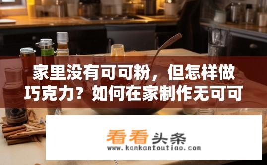 家里没有可可粉，但怎样做巧克力？如何在家制作无可可粉巧克力？