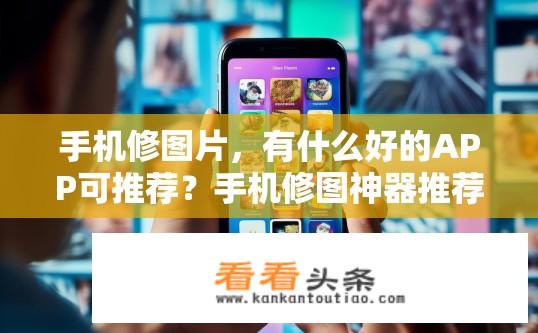 手机修图片，有什么好的APP可推荐？手机修图神器推荐，如何挑选最佳照片修复工具