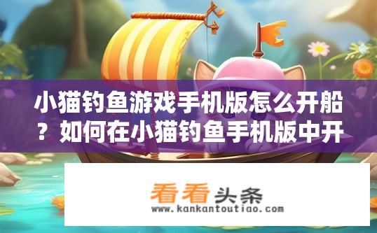 小猫钓鱼游戏手机版怎么开船？如何在小猫钓鱼手机版中开启船只航行玩法?
