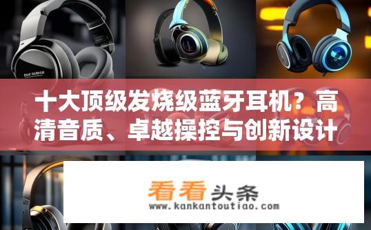 十大顶级发烧级蓝牙耳机？高清音质、卓越操控与创新设计，十大顶级发烧级蓝牙耳机哪个更值得你购买?