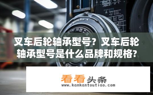 叉车后轮轴承型号？叉车后轮轴承型号是什么品牌和规格?
