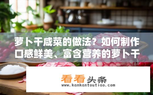 萝卜干咸菜的做法？如何制作口感鲜美、富含营养的萝卜干咸菜?