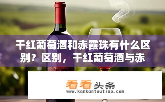 干红葡萄酒和赤霞珠有什么区别？区别，干红葡萄酒与赤霞珠酒的区别是什么？