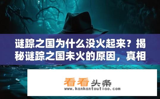 谜踪之国为什么没火起来？揭秘谜踪之国未火的原因，真相为何埋藏深海?