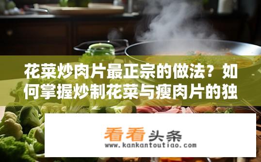 花菜炒肉片最正宗的做法？如何掌握炒制花菜与瘦肉片的独特风味?