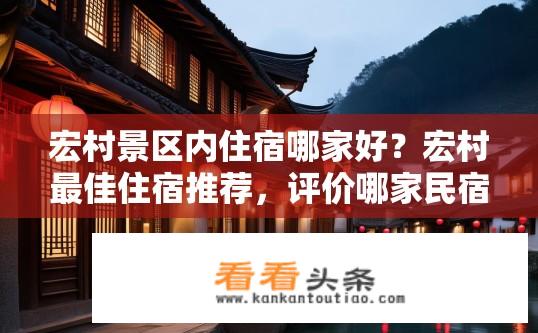 宏村景区内住宿哪家好？宏村最佳住宿推荐，评价哪家民宿、酒店或客栈？