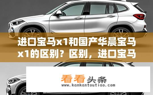 进口宝马x1和国产华晨宝马x1的区别？区别，进口宝马X1与国产华晨宝马X1的性能差异有多大？