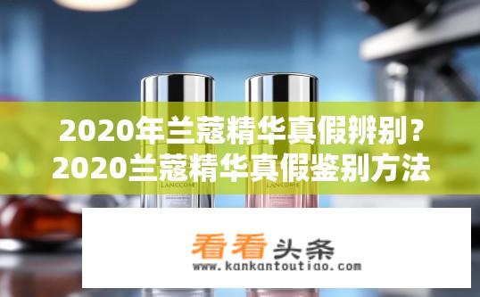 2020年兰蔻精华真假辨别？2020兰蔻精华真假鉴别方法是什么？
