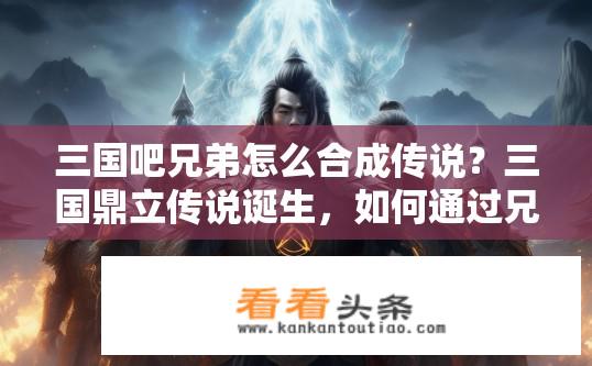 三国吧兄弟怎么合成传说？三国鼎立传说诞生，如何通过兄弟组合创建全新传奇?