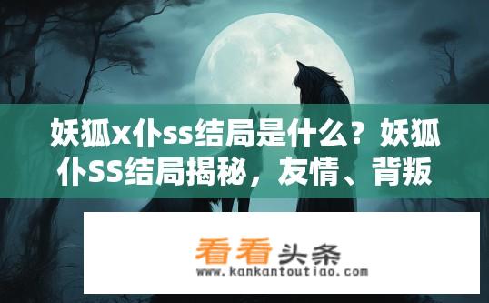 妖狐x仆ss结局是什么？妖狐仆SS结局揭秘，友情、背叛与复仇的交织巨作