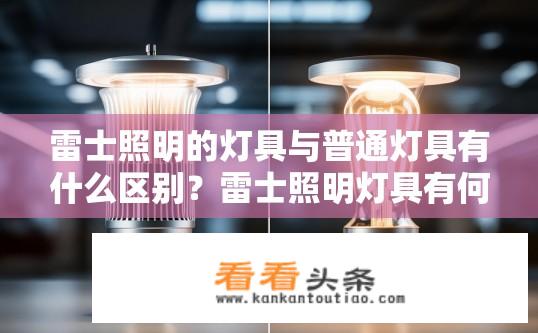 雷士照明的灯具与普通灯具有什么区别？雷士照明灯具有何独特优势，与其他普通灯具相比有何显著差异?