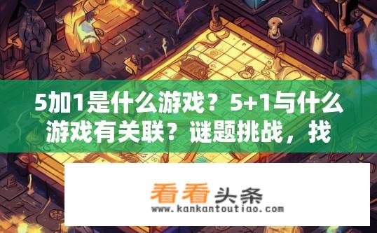 5加1是什么游戏？5+1与什么游戏有关联？谜题挑战，找出游戏中这个特定数字的游戏名称
