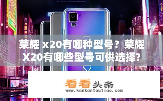 荣耀 x20有哪种型号？荣耀X20有哪些型号可供选择?