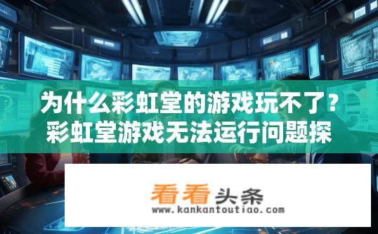 为什么彩虹堂的游戏玩不了？彩虹堂游戏无法运行问题探究，原因分析与解决方法探讨