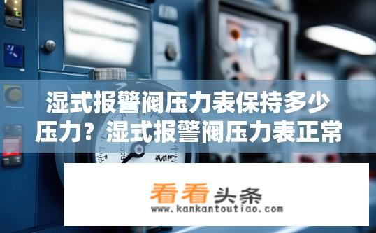 湿式报警阀压力表保持多少压力？湿式报警阀压力表正常工作时压力范围是多少？