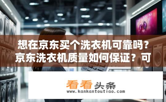 想在京东买个洗衣机可靠吗？京东洗衣机质量如何保证？可靠度如何评估？