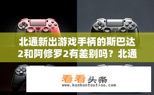 北通新出游戏手柄的斯巴达2和阿修罗2有差别吗？北通斯巴达2与阿修罗2，性能差异对比分析