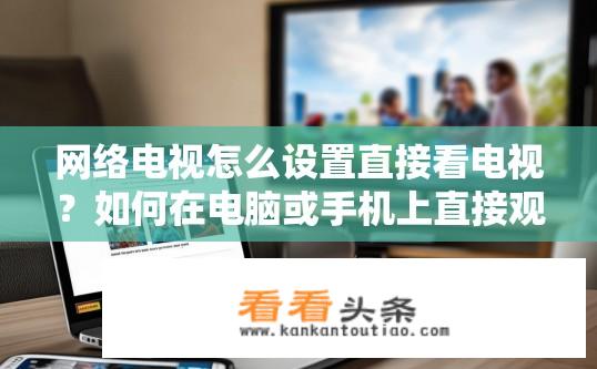 网络电视怎么设置直接看电视？如何在电脑或手机上直接观看网络电视节目？