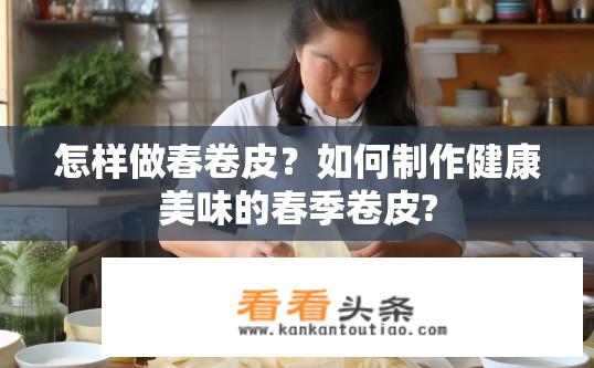 怎样做春卷皮？如何制作健康美味的春季卷皮?