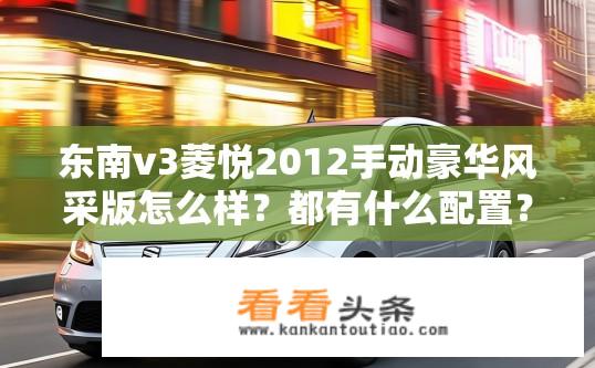 东南v3菱悦2012手动豪华风采版怎么样？都有什么配置？东南V3菱悦2012手动豪华风采版参数与配置详解，性能表现如何？