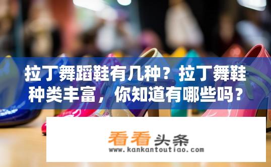 拉丁舞蹈鞋有几种？拉丁舞鞋种类丰富，你知道有哪些吗？