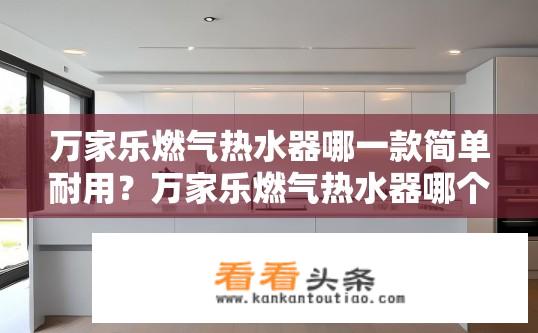 万家乐燃气热水器哪一款简单耐用？万家乐燃气热水器哪个型号性价比高且耐用?