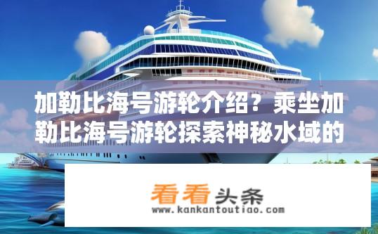 加勒比海号游轮介绍？乘坐加勒比海号游轮探索神秘水域的深度和魅力，如何?